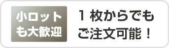 小ロットも大歓迎 1枚からでもご注文可能！